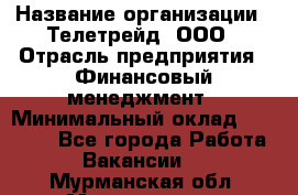 HR-manager › Название организации ­ Телетрейд, ООО › Отрасль предприятия ­ Финансовый менеджмент › Минимальный оклад ­ 45 000 - Все города Работа » Вакансии   . Мурманская обл.,Мончегорск г.